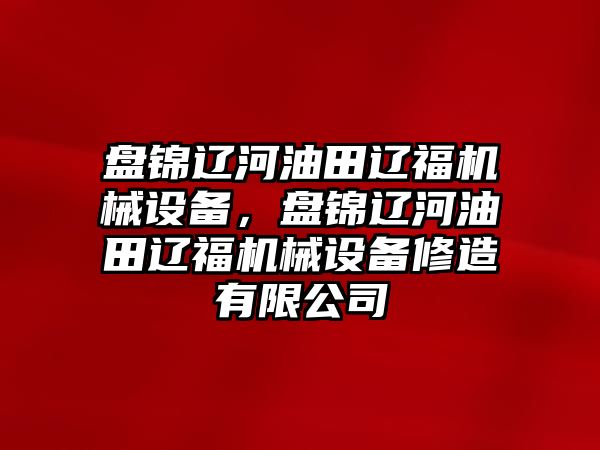 盤錦遼河油田遼福機(jī)械設(shè)備，盤錦遼河油田遼福機(jī)械設(shè)備修造有限公司