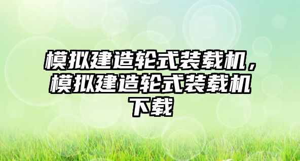 模擬建造輪式裝載機(jī)，模擬建造輪式裝載機(jī)下載