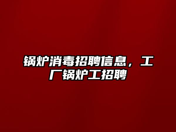 鍋爐消毒招聘信息，工廠鍋爐工招聘