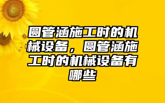 圓管涵施工時的機械設(shè)備，圓管涵施工時的機械設(shè)備有哪些