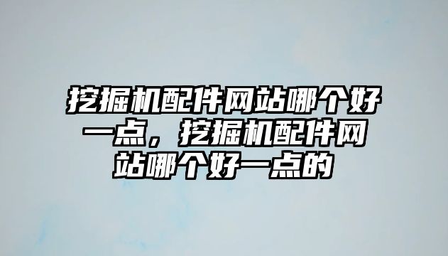 挖掘機(jī)配件網(wǎng)站哪個(gè)好一點(diǎn)，挖掘機(jī)配件網(wǎng)站哪個(gè)好一點(diǎn)的