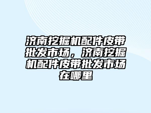 濟(jì)南挖掘機(jī)配件皮帶批發(fā)市場，濟(jì)南挖掘機(jī)配件皮帶批發(fā)市場在哪里