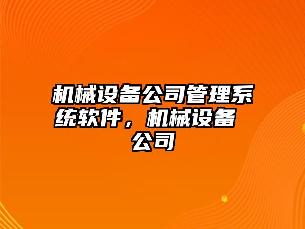 機(jī)械設(shè)備公司管理系統(tǒng)軟件，機(jī)械設(shè)備 公司