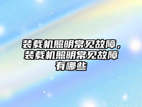 裝載機照明常見故障，裝載機照明常見故障有哪些