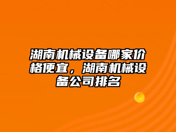 湖南機(jī)械設(shè)備哪家價(jià)格便宜，湖南機(jī)械設(shè)備公司排名