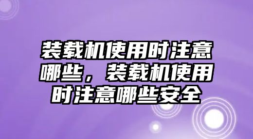 裝載機(jī)使用時(shí)注意哪些，裝載機(jī)使用時(shí)注意哪些安全