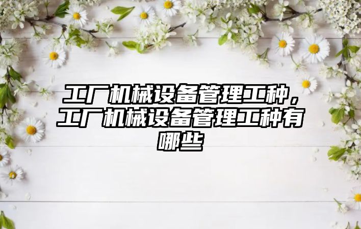 工廠機(jī)械設(shè)備管理工種，工廠機(jī)械設(shè)備管理工種有哪些