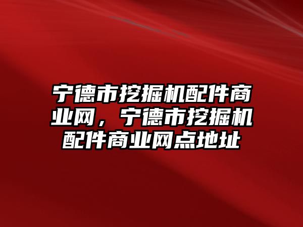 寧德市挖掘機(jī)配件商業(yè)網(wǎng)，寧德市挖掘機(jī)配件商業(yè)網(wǎng)點(diǎn)地址