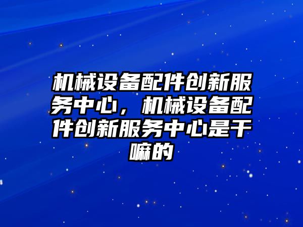 機(jī)械設(shè)備配件創(chuàng)新服務(wù)中心，機(jī)械設(shè)備配件創(chuàng)新服務(wù)中心是干嘛的