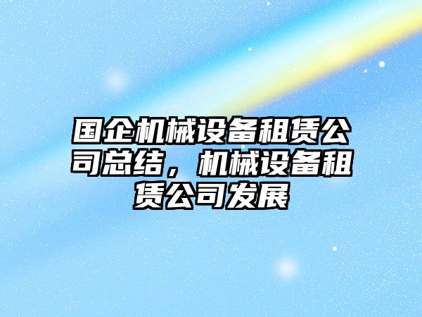 國(guó)企機(jī)械設(shè)備租賃公司總結(jié)，機(jī)械設(shè)備租賃公司發(fā)展