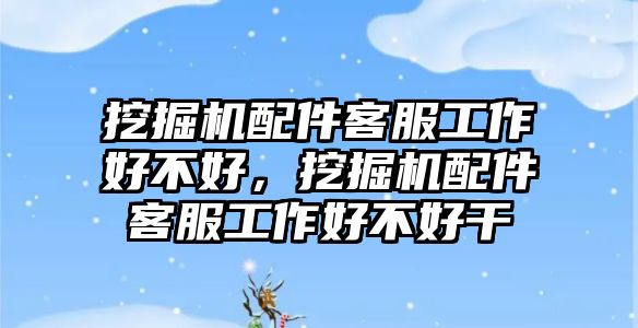 挖掘機配件客服工作好不好，挖掘機配件客服工作好不好干