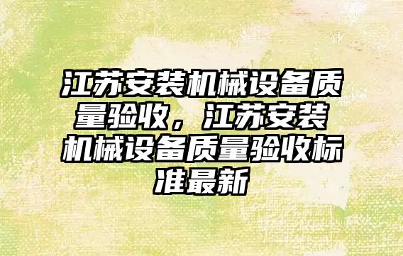 江蘇安裝機(jī)械設(shè)備質(zhì)量驗(yàn)收，江蘇安裝機(jī)械設(shè)備質(zhì)量驗(yàn)收標(biāo)準(zhǔn)最新