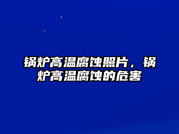 鍋爐高溫腐蝕照片，鍋爐高溫腐蝕的危害