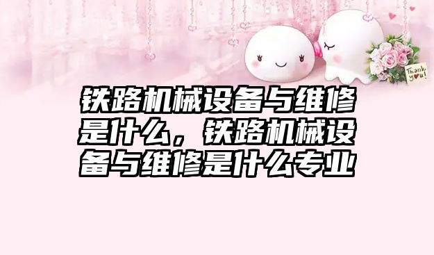 鐵路機(jī)械設(shè)備與維修是什么，鐵路機(jī)械設(shè)備與維修是什么專業(yè)
