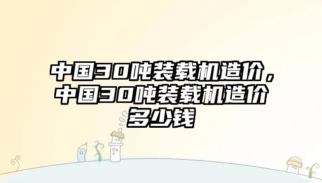 中國(guó)30噸裝載機(jī)造價(jià)，中國(guó)30噸裝載機(jī)造價(jià)多少錢