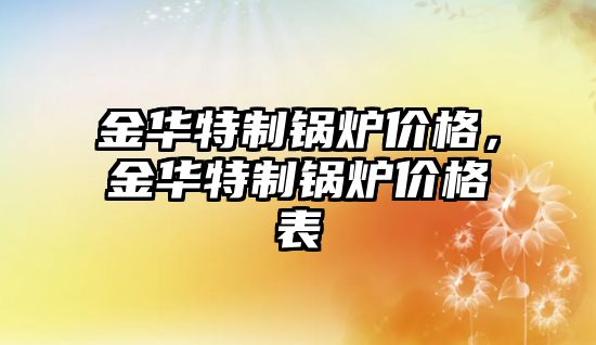 金華特制鍋爐價格，金華特制鍋爐價格表