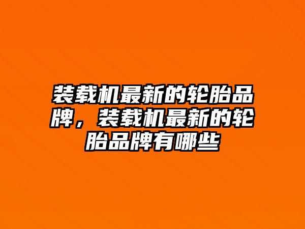 裝載機(jī)最新的輪胎品牌，裝載機(jī)最新的輪胎品牌有哪些