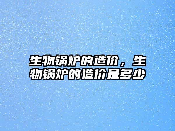 生物鍋爐的造價(jià)，生物鍋爐的造價(jià)是多少