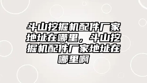 斗山挖掘機配件廠家地址在哪里，斗山挖掘機配件廠家地址在哪里啊