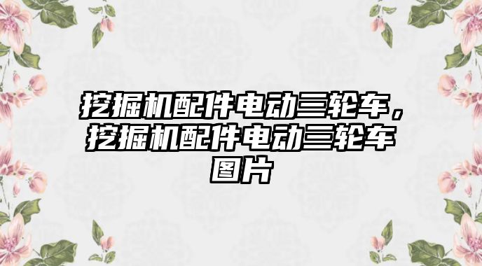 挖掘機配件電動三輪車，挖掘機配件電動三輪車圖片