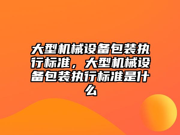 大型機械設(shè)備包裝執(zhí)行標(biāo)準，大型機械設(shè)備包裝執(zhí)行標(biāo)準是什么