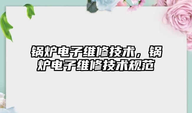 鍋爐電子維修技術，鍋爐電子維修技術規(guī)范