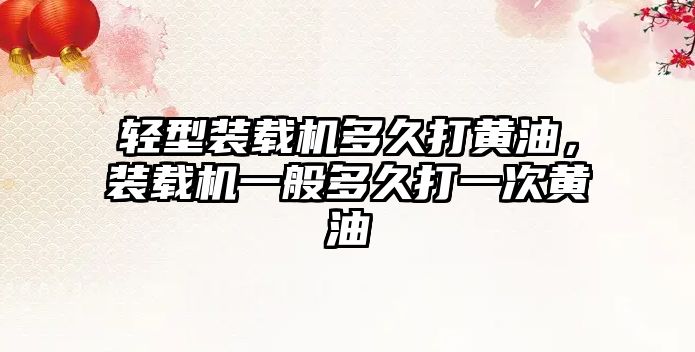 輕型裝載機多久打黃油，裝載機一般多久打一次黃油