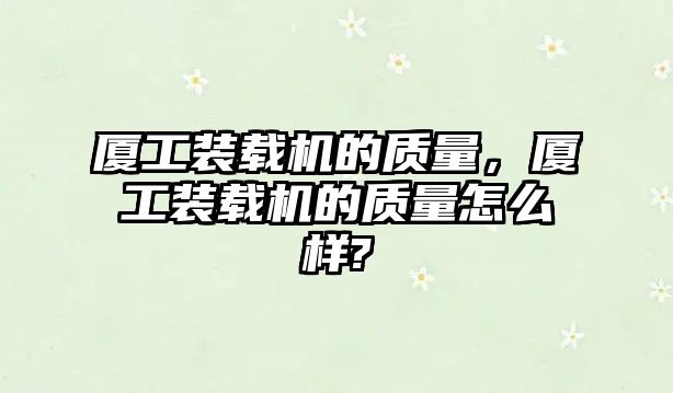 廈工裝載機(jī)的質(zhì)量，廈工裝載機(jī)的質(zhì)量怎么樣?