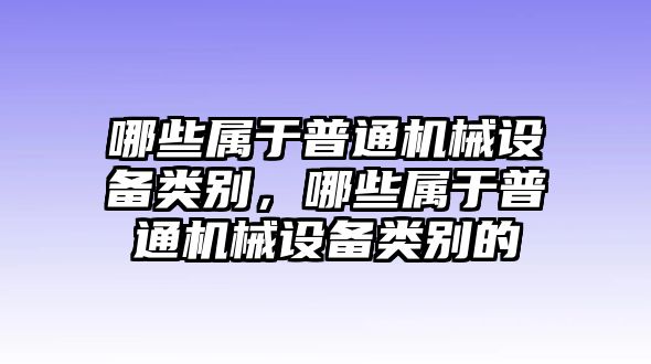 哪些屬于普通機械設(shè)備類別，哪些屬于普通機械設(shè)備類別的