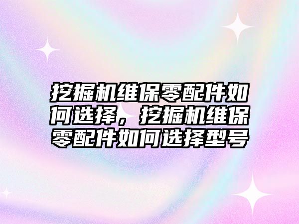 挖掘機(jī)維保零配件如何選擇，挖掘機(jī)維保零配件如何選擇型號