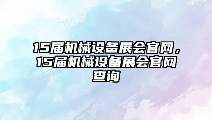 15屆機(jī)械設(shè)備展會官網(wǎng)，15屆機(jī)械設(shè)備展會官網(wǎng)查詢