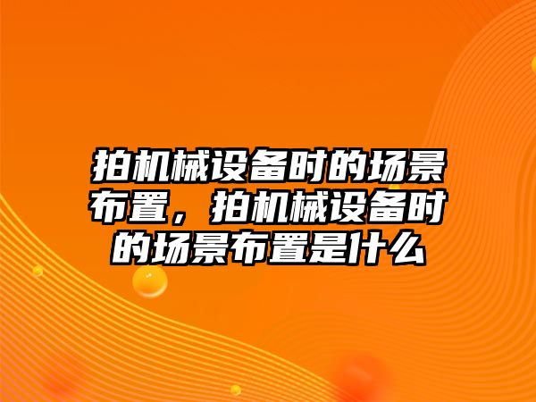 拍機(jī)械設(shè)備時(shí)的場(chǎng)景布置，拍機(jī)械設(shè)備時(shí)的場(chǎng)景布置是什么