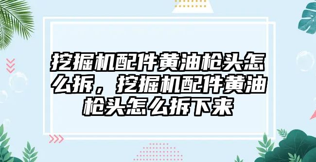 挖掘機(jī)配件黃油槍頭怎么拆，挖掘機(jī)配件黃油槍頭怎么拆下來