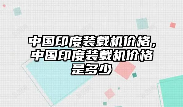 中國印度裝載機價格，中國印度裝載機價格是多少