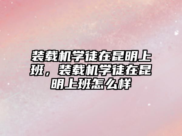 裝載機(jī)學(xué)徒在昆明上班，裝載機(jī)學(xué)徒在昆明上班怎么樣