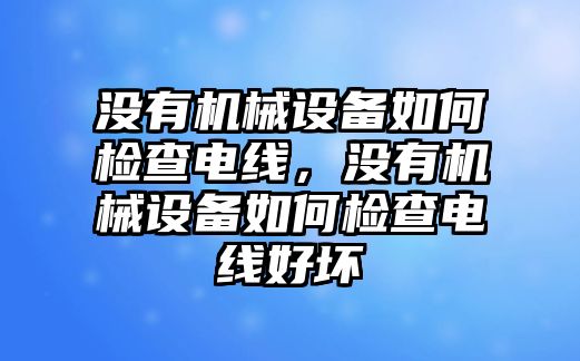沒有機械設(shè)備如何檢查電線，沒有機械設(shè)備如何檢查電線好壞
