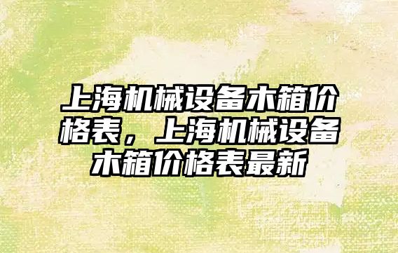 上海機(jī)械設(shè)備木箱價(jià)格表，上海機(jī)械設(shè)備木箱價(jià)格表最新