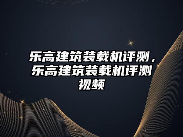 樂(lè)高建筑裝載機(jī)評(píng)測(cè)，樂(lè)高建筑裝載機(jī)評(píng)測(cè)視頻
