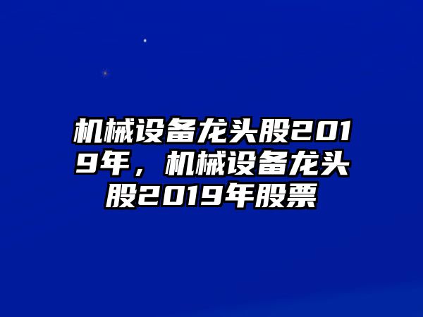 機(jī)械設(shè)備龍頭股2019年，機(jī)械設(shè)備龍頭股2019年股票