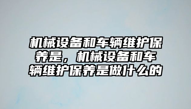 機(jī)械設(shè)備和車輛維護(hù)保養(yǎng)是，機(jī)械設(shè)備和車輛維護(hù)保養(yǎng)是做什么的