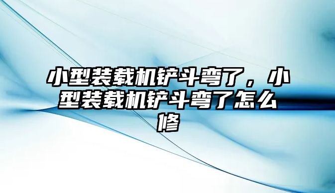 小型裝載機(jī)鏟斗彎了，小型裝載機(jī)鏟斗彎了怎么修