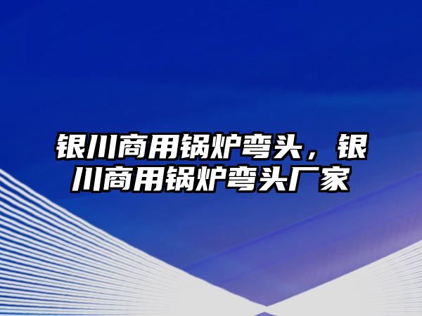 銀川商用鍋爐彎頭，銀川商用鍋爐彎頭廠家