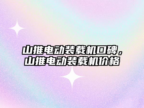 山推電動(dòng)裝載機(jī)口碑，山推電動(dòng)裝載機(jī)價(jià)格