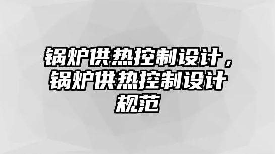 鍋爐供熱控制設計，鍋爐供熱控制設計規(guī)范