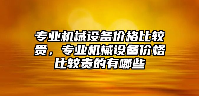 專(zhuān)業(yè)機(jī)械設(shè)備價(jià)格比較貴，專(zhuān)業(yè)機(jī)械設(shè)備價(jià)格比較貴的有哪些