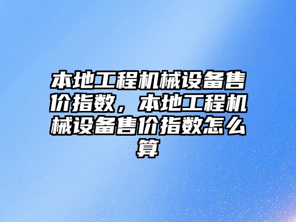本地工程機(jī)械設(shè)備售價(jià)指數(shù)，本地工程機(jī)械設(shè)備售價(jià)指數(shù)怎么算