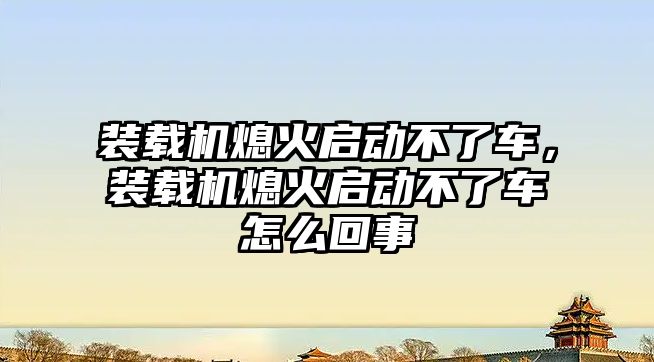 裝載機熄火啟動不了車，裝載機熄火啟動不了車怎么回事