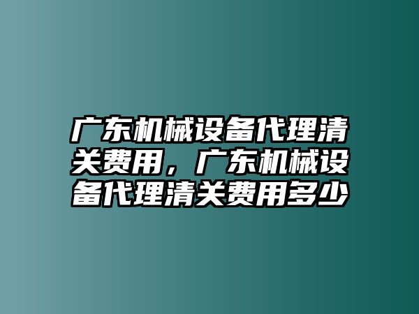 廣東機(jī)械設(shè)備代理清關(guān)費(fèi)用，廣東機(jī)械設(shè)備代理清關(guān)費(fèi)用多少