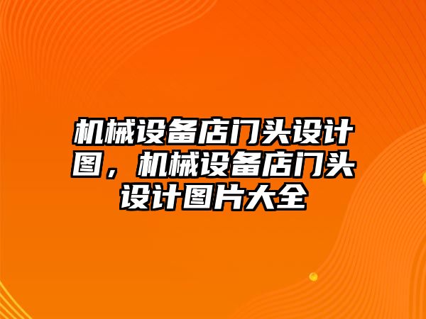 機(jī)械設(shè)備店門頭設(shè)計圖,機(jī)械設(shè)備店門頭設(shè)計圖片大全