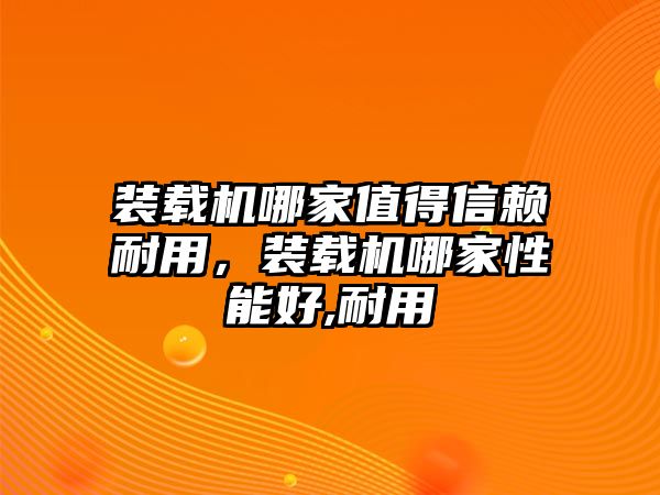 裝載機(jī)哪家值得信賴耐用，裝載機(jī)哪家性能好,耐用